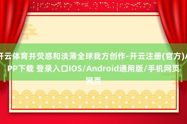 开云体育并荧惑和淡薄全球我方创作-开云注册(官方)APP下载 登录入口IOS/Android通用版/手机网页