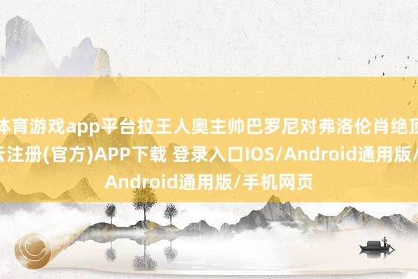 体育游戏app平台拉王人奥主帅巴罗尼对弗洛伦肖绝顶练习-开云注册(官方)APP下载 登录入口IOS/Android通用版/手机网页