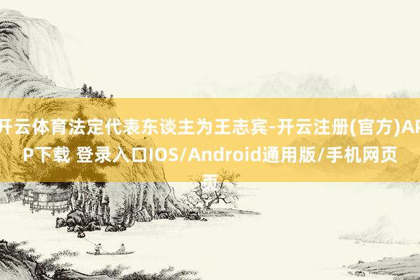 开云体育法定代表东谈主为王志宾-开云注册(官方)APP下载 登录入口IOS/Android通用版/手机网页