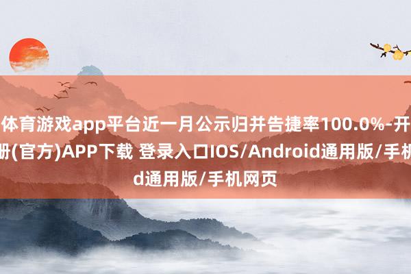 体育游戏app平台近一月公示归并告捷率100.0%-开云注册(官方)APP下载 登录入口IOS/Android通用版/手机网页