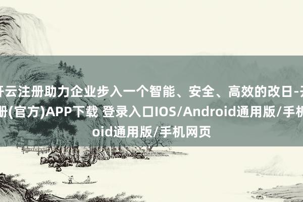 开云注册助力企业步入一个智能、安全、高效的改日-开云注册(官方)APP下载 登录入口IOS/Android通用版/手机网页