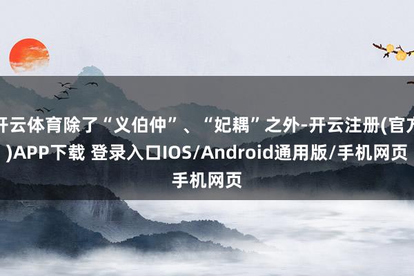 开云体育除了“义伯仲”、“妃耦”之外-开云注册(官方)APP下载 登录入口IOS/Android通用版/手机网页