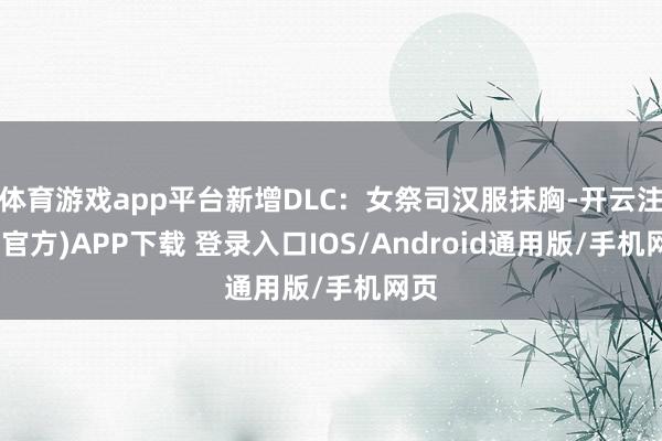 体育游戏app平台新增DLC：女祭司汉服抹胸-开云注册(官方)APP下载 登录入口IOS/Android通用版/手机网页