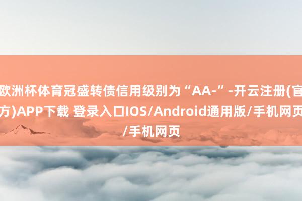 欧洲杯体育冠盛转债信用级别为“AA-”-开云注册(官方)APP下载 登录入口IOS/Android通用版/手机网页