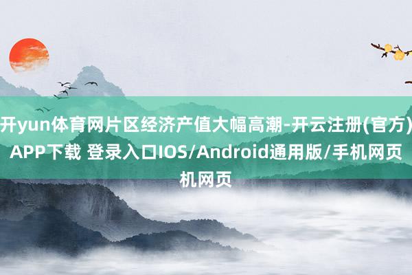 开yun体育网片区经济产值大幅高潮-开云注册(官方)APP下载 登录入口IOS/Android通用版/手机网页