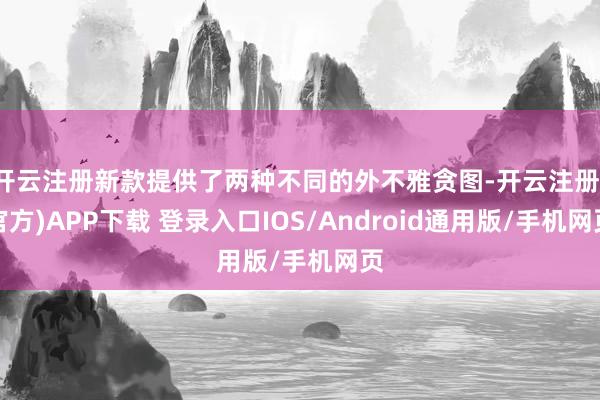 开云注册新款提供了两种不同的外不雅贪图-开云注册(官方)APP下载 登录入口IOS/Android通用版/手机网页