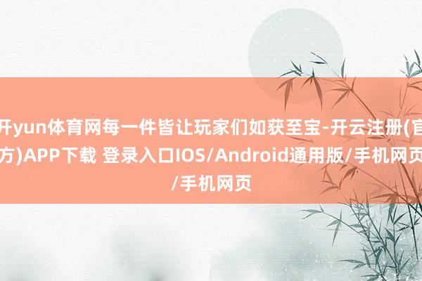 开yun体育网每一件皆让玩家们如获至宝-开云注册(官方)APP下载 登录入口IOS/Android通用版/手机网页