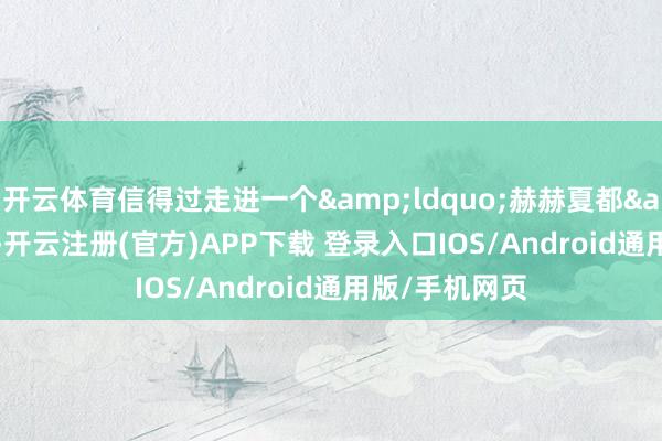 开云体育信得过走进一个&ldquo;赫赫夏都&rdquo;-开云注册(官方)APP下载 登录入口IOS/Android通用版/手机网页