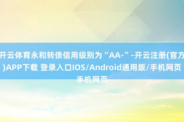 开云体育永和转债信用级别为“AA-”-开云注册(官方)APP下载 登录入口IOS/Android通用版/手机网页