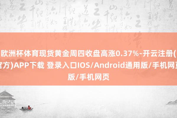 欧洲杯体育现货黄金周四收盘高涨0.37%-开云注册(官方)APP下载 登录入口IOS/Android通用版/手机网页