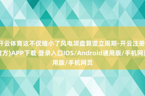 开云体育这不仅缩小了风电项盘算竖立周期-开云注册(官方)APP下载 登录入口IOS/Android通用版/手机网页