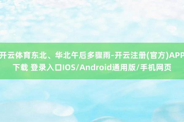 开云体育东北、华北午后多骤雨-开云注册(官方)APP下载 登录入口IOS/Android通用版/手机网页