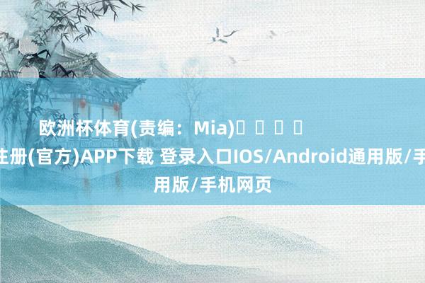 欧洲杯体育(责编：Mia)				                -开云注册(官方)APP下载 登录入口IOS/Android通用版/手机网页