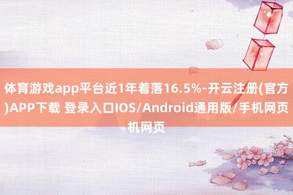 体育游戏app平台近1年着落16.5%-开云注册(官方)APP下载 登录入口IOS/Android通用版/手机网页