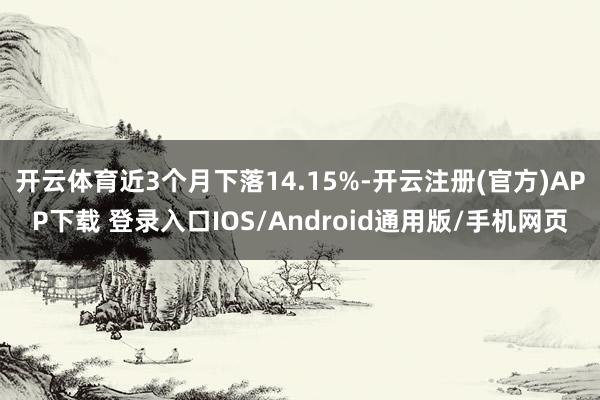 开云体育近3个月下落14.15%-开云注册(官方)APP下载 登录入口IOS/Android通用版/手机网页