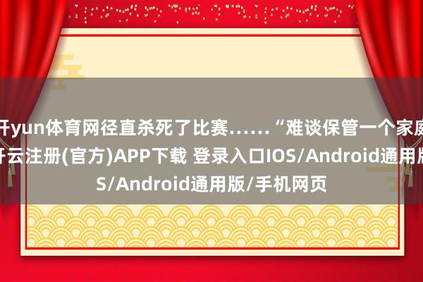 开yun体育网径直杀死了比赛……“难谈保管一个家庭很容易吗-开云注册(官方)APP下载 登录入口IOS/Android通用版/手机网页