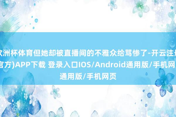 欧洲杯体育但她却被直播间的不雅众给骂惨了-开云注册(官方)APP下载 登录入口IOS/Android通用版/手机网页