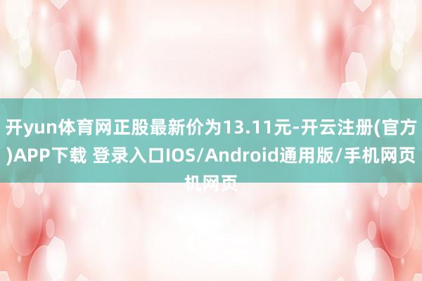 开yun体育网正股最新价为13.11元-开云注册(官方)APP下载 登录入口IOS/Android通用版/手机网页