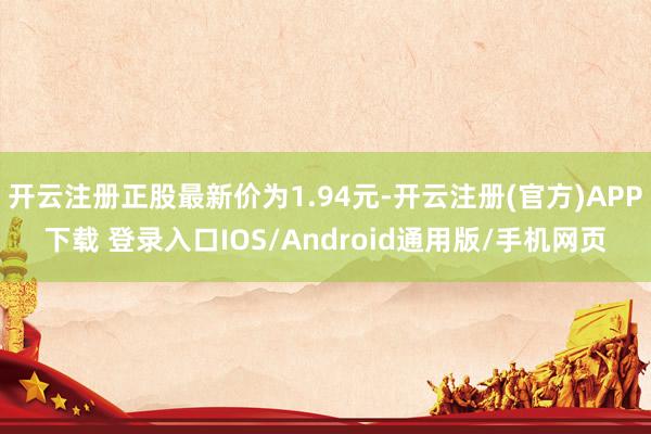 开云注册正股最新价为1.94元-开云注册(官方)APP下载 登录入口IOS/Android通用版/手机网页