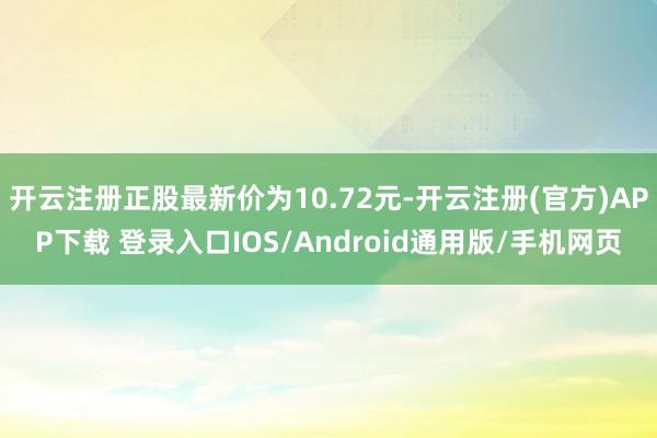 开云注册正股最新价为10.72元-开云注册(官方)APP下载 登录入口IOS/Android通用版/手机网页