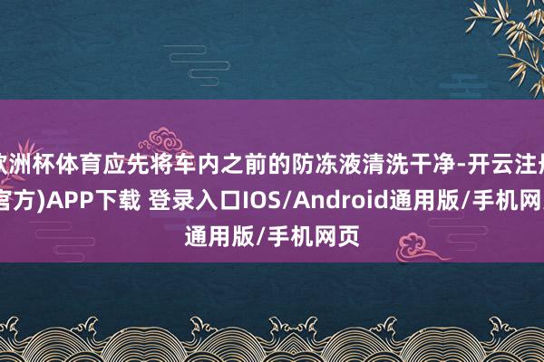 欧洲杯体育应先将车内之前的防冻液清洗干净-开云注册(官方)APP下载 登录入口IOS/Android通用版/手机网页