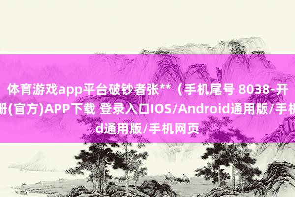 体育游戏app平台破钞者张**（手机尾号 8038-开云注册(官方)APP下载 登录入口IOS/Android通用版/手机网页