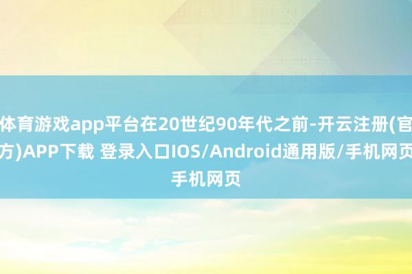 体育游戏app平台在20世纪90年代之前-开云注册(官方)APP下载 登录入口IOS/Android通用版/手机网页