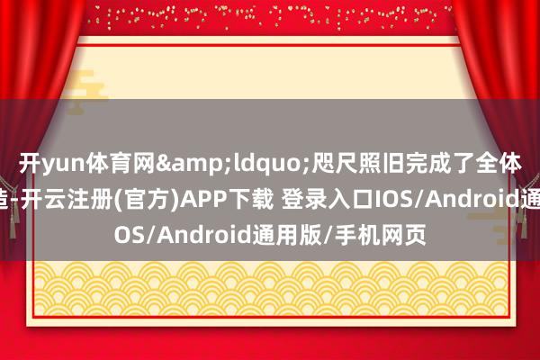 开yun体育网&ldquo;咫尺照旧完成了全体智能化架构建造-开云注册(官方)APP下载 登录入口IOS/Android通用版/手机网页