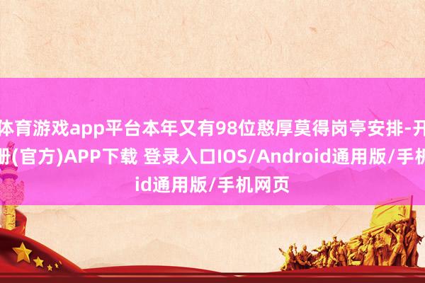 体育游戏app平台本年又有98位憨厚莫得岗亭安排-开云注册(官方)APP下载 登录入口IOS/Android通用版/手机网页