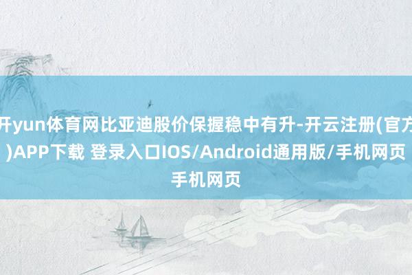 开yun体育网比亚迪股价保握稳中有升-开云注册(官方)APP下载 登录入口IOS/Android通用版/手机网页