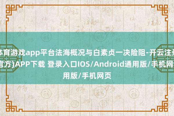 体育游戏app平台法海概况与白素贞一决险阻-开云注册(官方)APP下载 登录入口IOS/Android通用版/手机网页