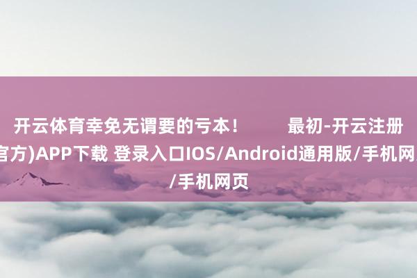 开云体育幸免无谓要的亏本！        最初-开云注册(官方)APP下载 登录入口IOS/Android通用版/手机网页