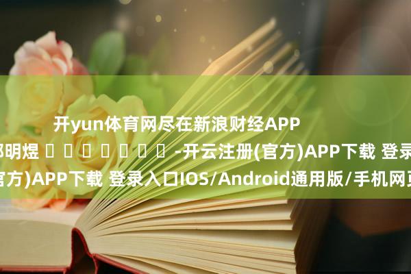 开yun体育网尽在新浪财经APP            						包袱裁剪：郭明煜 							-开云注册(官方)APP下载 登录入口IOS/Android通用版/手机网页