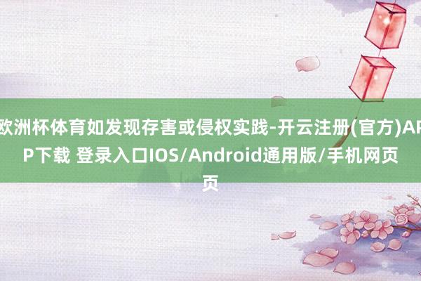 欧洲杯体育如发现存害或侵权实践-开云注册(官方)APP下载 登录入口IOS/Android通用版/手机网页