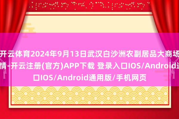 开云体育2024年9月13日武汉白沙洲农副居品大商场有限公司价钱行情-开云注册(官方)APP下载 登录入口IOS/Android通用版/手机网页