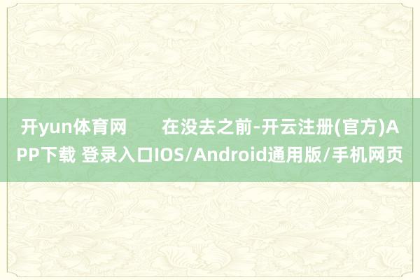 开yun体育网       在没去之前-开云注册(官方)APP下载 登录入口IOS/Android通用版/手机网页