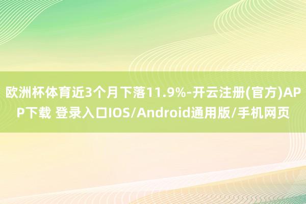 欧洲杯体育近3个月下落11.9%-开云注册(官方)APP下载 登录入口IOS/Android通用版/手机网页