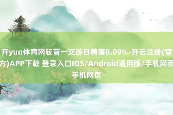 开yun体育网较前一交游日着落0.09%-开云注册(官方)APP下载 登录入口IOS/Android通用版/手机网页