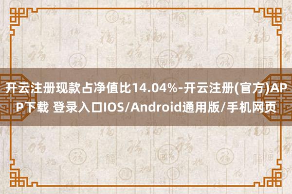 开云注册现款占净值比14.04%-开云注册(官方)APP下载 登录入口IOS/Android通用版/手机网页