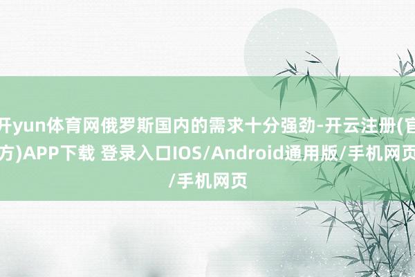 开yun体育网俄罗斯国内的需求十分强劲-开云注册(官方)APP下载 登录入口IOS/Android通用版/手机网页