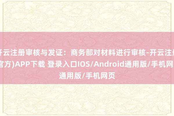 开云注册审核与发证：商务部对材料进行审核-开云注册(官方)APP下载 登录入口IOS/Android通用版/手机网页