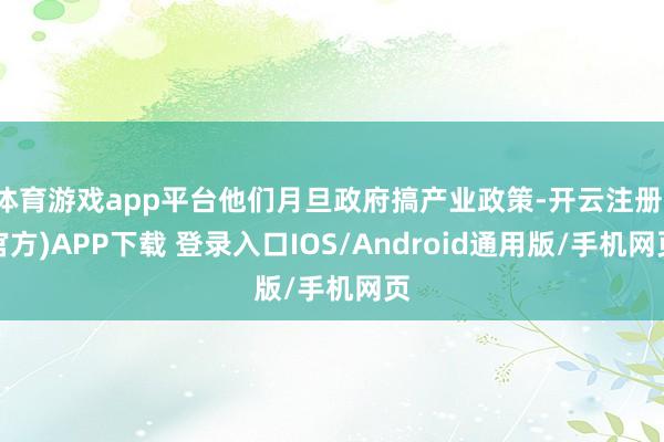 体育游戏app平台他们月旦政府搞产业政策-开云注册(官方)APP下载 登录入口IOS/Android通用版/手机网页