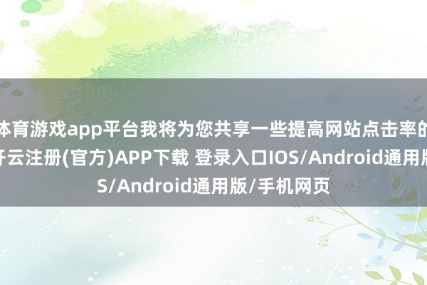 体育游戏app平台我将为您共享一些提高网站点击率的有用步履-开云注册(官方)APP下载 登录入口IOS/Android通用版/手机网页