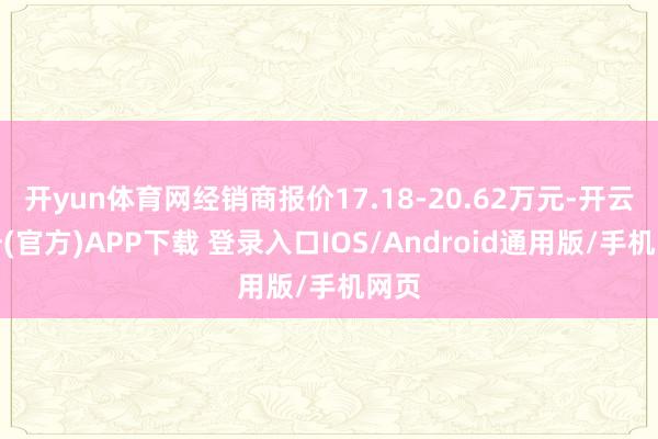 开yun体育网经销商报价17.18-20.62万元-开云注册(官方)APP下载 登录入口IOS/Android通用版/手机网页