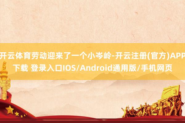 开云体育劳动迎来了一个小岑岭-开云注册(官方)APP下载 登录入口IOS/Android通用版/手机网页