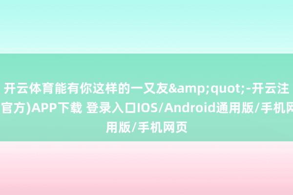 开云体育能有你这样的一又友&quot;-开云注册(官方)APP下载 登录入口IOS/Android通用版/手机网页