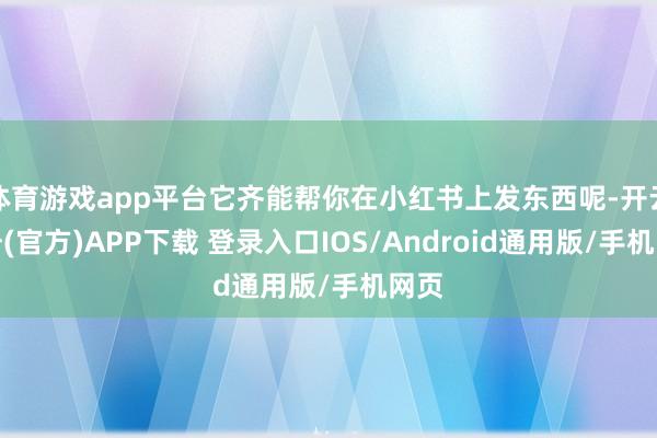 体育游戏app平台它齐能帮你在小红书上发东西呢-开云注册(官方)APP下载 登录入口IOS/Android通用版/手机网页