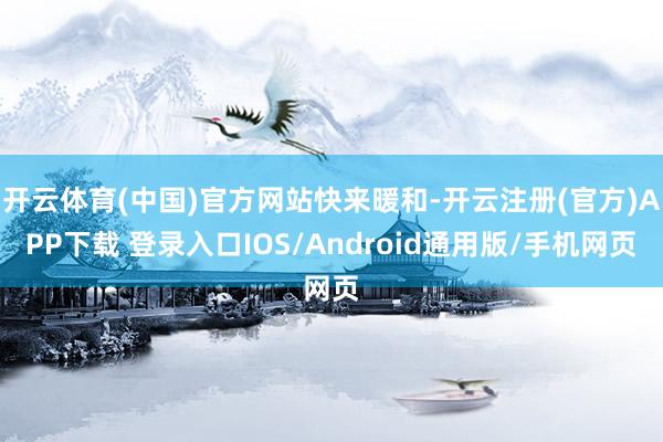 开云体育(中国)官方网站快来暖和-开云注册(官方)APP下载 登录入口IOS/Android通用版/手机网页