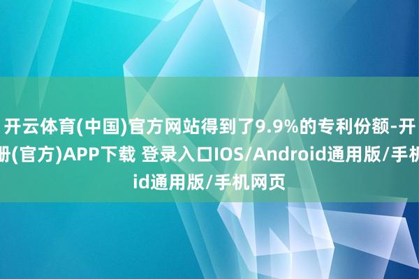 开云体育(中国)官方网站得到了9.9%的专利份额-开云注册(官方)APP下载 登录入口IOS/Android通用版/手机网页