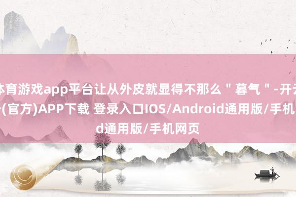 体育游戏app平台让从外皮就显得不那么＂暮气＂-开云注册(官方)APP下载 登录入口IOS/Android通用版/手机网页